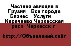 Частная авиация в Грузии - Все города Бизнес » Услуги   . Карачаево-Черкесская респ.,Черкесск г.